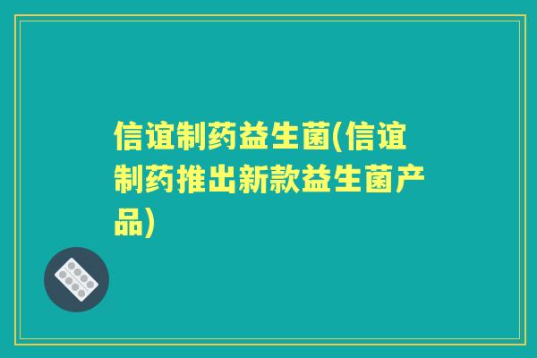 信谊制药益生菌(信谊制药推出新款益生菌产品) 信谊制药益生菌(信谊制药推出新款益生菌产品)