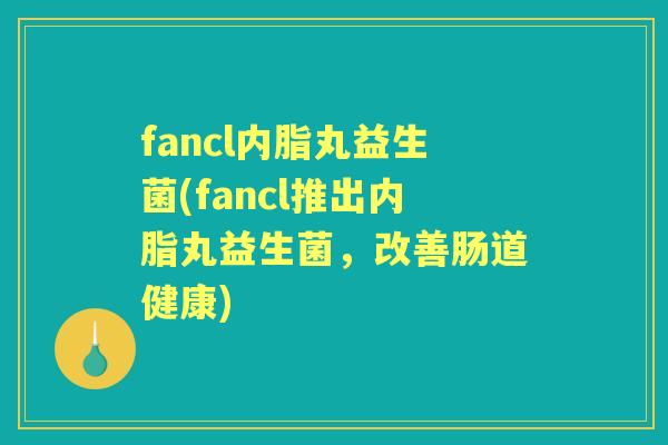 fancl内脂丸益生菌(fancl推出内脂丸益生菌,改善肠道健康) fancl内脂丸益生菌(fancl推出内脂丸益生菌,改善肠道健康)