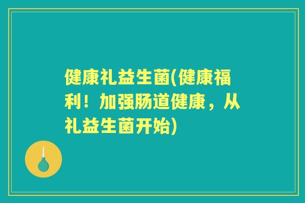 健康礼益生菌(健康福利！加强肠道健康，从礼益生菌开始)