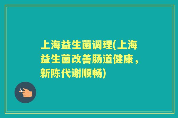 上海益生菌调理(上海益生菌改善肠道健康,顺畅) 上海益生菌调理(上海益生菌改善肠道健康,顺畅)