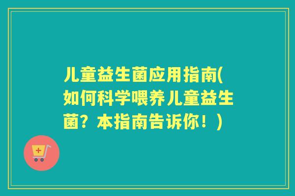 儿童益生菌应用指南(如何科学喂养儿童益生菌?本指南告诉你!) 儿童益生菌应用指南(如何科学喂养儿童益生菌?本指南告诉你!)