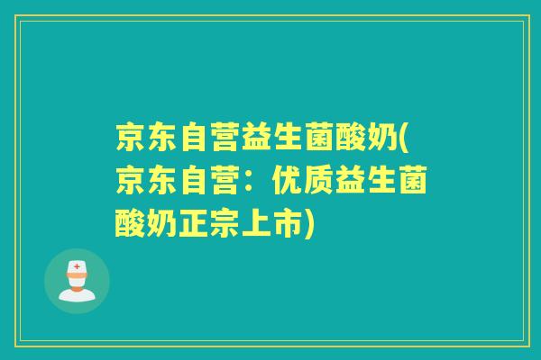 京东自营益生菌酸奶(京东自营:优质益生菌酸奶正宗上市) 京东自营益生菌酸奶(京东自营:优质益生菌酸奶正宗上市)