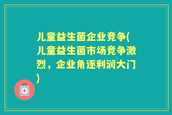 儿童益生菌企业竞争(儿童益生菌市场竞争激烈,企业角逐利润大门) 儿童益生菌企业竞争(儿童益生菌市场竞争激烈,企业角逐利润大门)