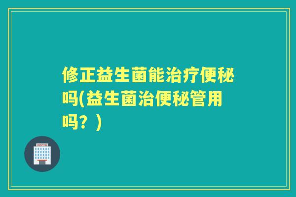 修正益生菌能吗(益生菌管用吗?) 修正益生菌能吗(益生菌管用吗?)