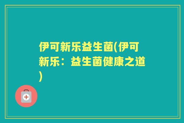 伊可新乐益生菌(伊可新乐：益生菌健康之道)