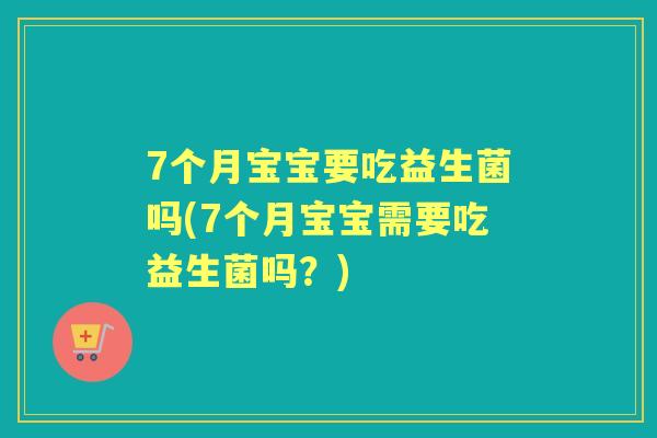 7个月宝宝要吃益生菌吗(7个月宝宝需要吃益生菌吗?) 7个月宝宝要吃益生菌吗(7个月宝宝需要吃益生菌吗?)
