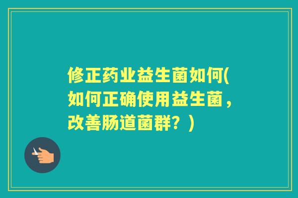 修正药业益生菌如何(如何正确使用益生菌,改善肠道菌群?) 修正药业益生菌如何(如何正确使用益生菌,改善肠道菌群?)