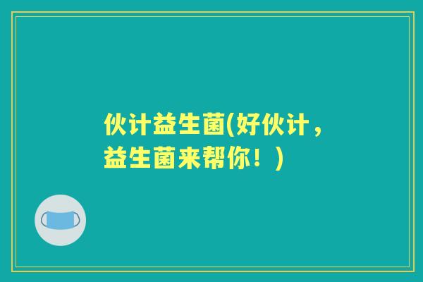 伙计益生菌(好伙计,益生菌来帮你!) 伙计益生菌(好伙计,益生菌来帮你!)