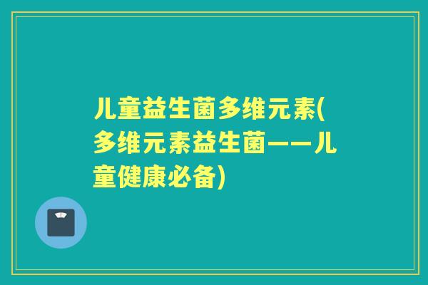 儿童益生菌多维元素(多维元素益生菌——儿童健康必备) 儿童益生菌多维元素(多维元素益生菌——儿童健康必备)