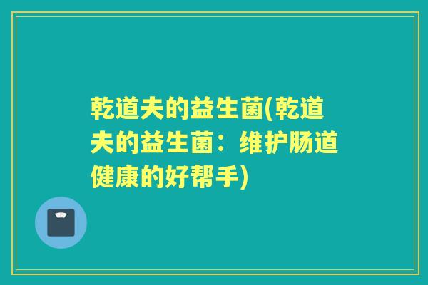 乾道夫的益生菌(乾道夫的益生菌:维护肠道健康的好帮手) 乾道夫的益生菌(乾道夫的益生菌:维护肠道健康的好帮手)