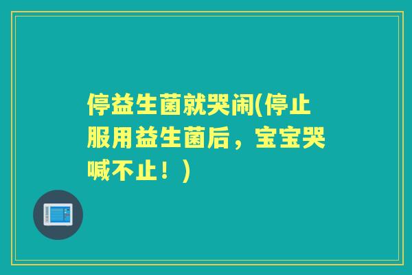 停益生菌就哭闹(停止服用益生菌后,宝宝哭喊不止!) 停益生菌就哭闹(停止服用益生菌后,宝宝哭喊不止!)