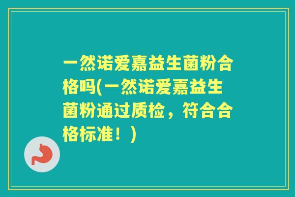 一然诺爱嘉益生菌粉合格吗(一然诺爱嘉益生菌粉通过质检,符合合格标准!) 一然诺爱嘉益生菌粉合格吗(一然诺爱嘉益生菌粉通过质检,符合合格标准!)