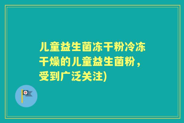 儿童益生菌冻干粉冷冻干燥的儿童益生菌粉,受到广泛关注) 儿童益生菌冻干粉冷冻干燥的儿童益生菌粉,受到广泛关注)