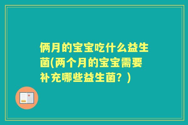 俩月的宝宝吃什么益生菌(两个月的宝宝需要补充哪些益生菌?) 俩月的宝宝吃什么益生菌(两个月的宝宝需要补充哪些益生菌?)