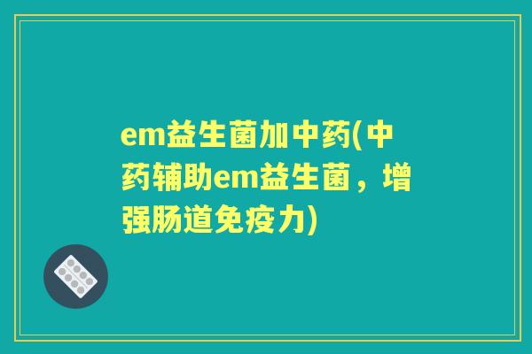 em益生菌加(辅助em益生菌,增强肠道力) em益生菌加(辅助em益生菌,增强肠道力)