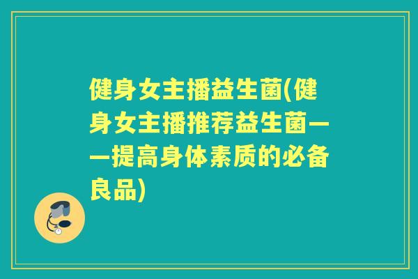 健身女主播益生菌(健身女主播推荐益生菌——提高身体素质的必备良品) 健身女主播益生菌(健身女主播推荐益生菌——提高身体素质的必备良品)