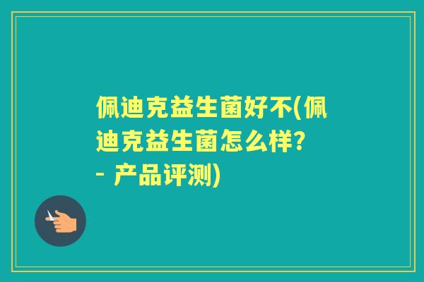 佩迪克益生菌好不(佩迪克益生菌怎么样? - 产品评测) 佩迪克益生菌好不(佩迪克益生菌怎么样? - 产品评测)