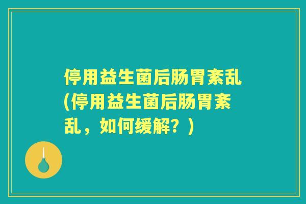 停用益生菌后肠胃紊乱(停用益生菌后肠胃紊乱，如何缓解？)
