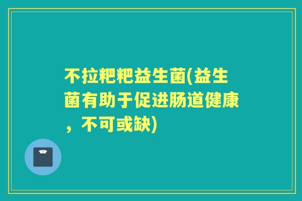 不拉粑粑益生菌(益生菌有助于促进肠道健康，不可或缺)