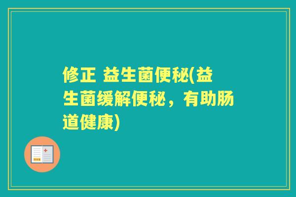 修正 益生菌(益生菌缓解,有助肠道健康) 修正 益生菌(益生菌缓解,有助肠道健康)