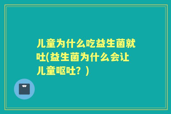 儿童为什么吃益生菌就吐(益生菌为什么会让儿童?) 儿童为什么吃益生菌就吐(益生菌为什么会让儿童?)