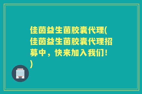佳茵益生菌胶囊代理(佳茵益生菌胶囊代理招募中，快来加入我们！)