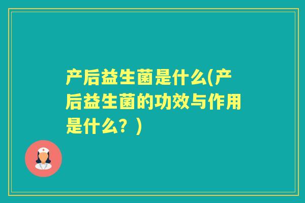 产后益生菌是什么(产后益生菌的功效与作用是什么?) 产后益生菌是什么(产后益生菌的功效与作用是什么?)