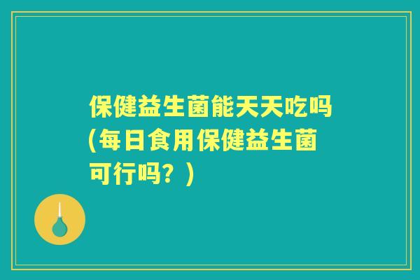 保健益生菌能天天吃吗(每日食用保健益生菌可行吗?) 保健益生菌能天天吃吗(每日食用保健益生菌可行吗?)