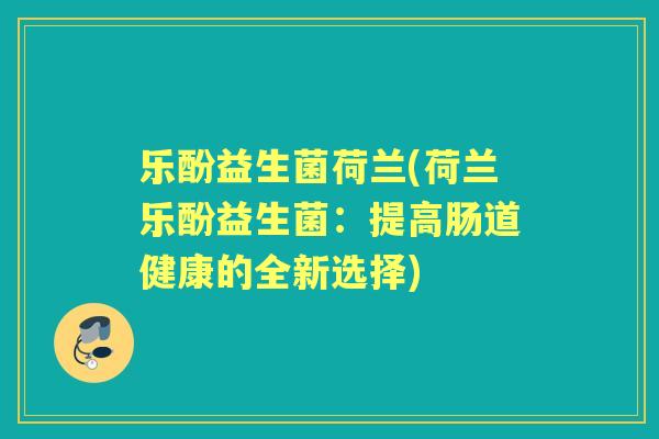 乐酚益生菌荷兰(荷兰乐酚益生菌:提高肠道健康的全新选择) 乐酚益生菌荷兰(荷兰乐酚益生菌:提高肠道健康的全新选择)