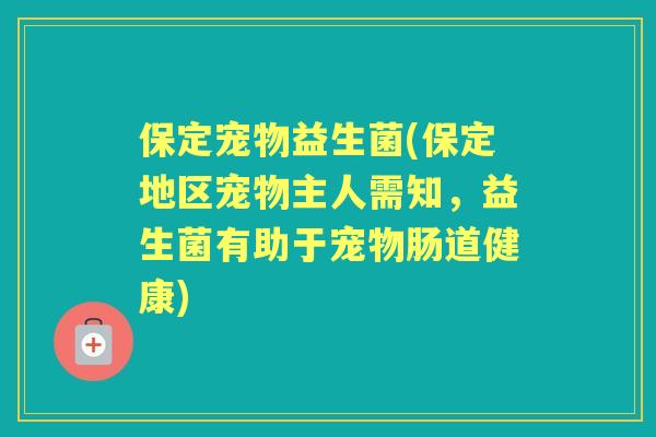 保定宠物益生菌(保定地区宠物主人需知,益生菌有助于宠物肠道健康) 保定宠物益生菌(保定地区宠物主人需知,益生菌有助于宠物肠道健康)