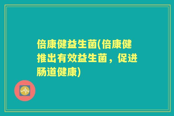 倍康健益生菌(倍康健推出有效益生菌,促进肠道健康) 倍康健益生菌(倍康健推出有效益生菌,促进肠道健康)