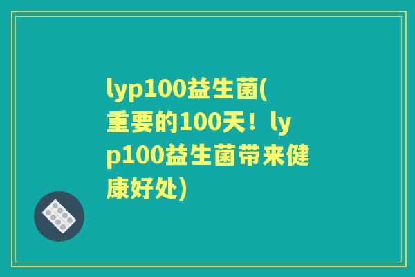 lyp100益生菌(重要的100天!lyp100益生菌带来健康好处) lyp100益生菌(重要的100天!lyp100益生菌带来健康好处)