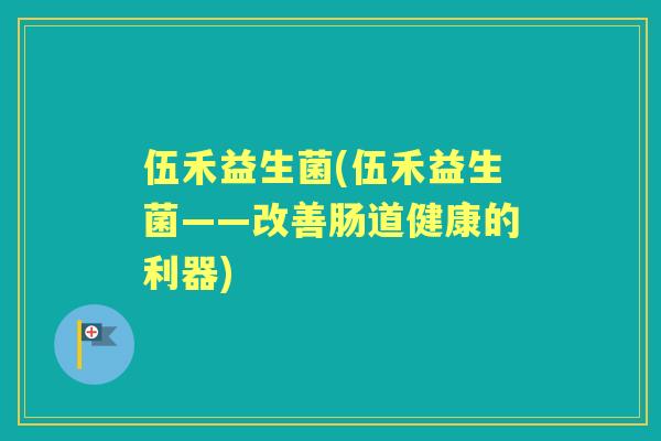 伍禾益生菌(伍禾益生菌——改善肠道健康的利器)