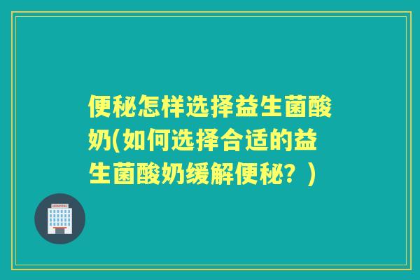 怎样选择益生菌酸奶(如何选择合适的益生菌酸奶缓解?) 怎样选择益生菌酸奶(如何选择合适的益生菌酸奶缓解?)