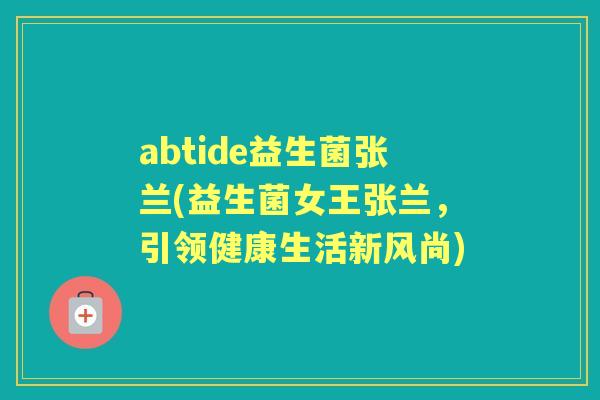 abtide益生菌张兰(益生菌女王张兰,引领健康生活新风尚) abtide益生菌张兰(益生菌女王张兰,引领健康生活新风尚)