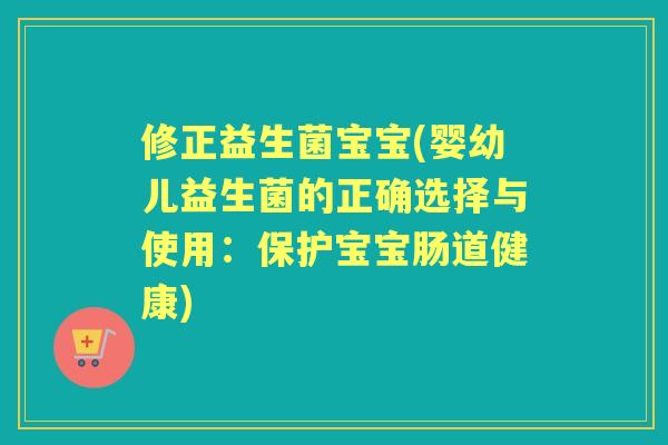 修正益生菌宝宝(婴幼儿益生菌的正确选择与使用：保护宝宝肠道健康)