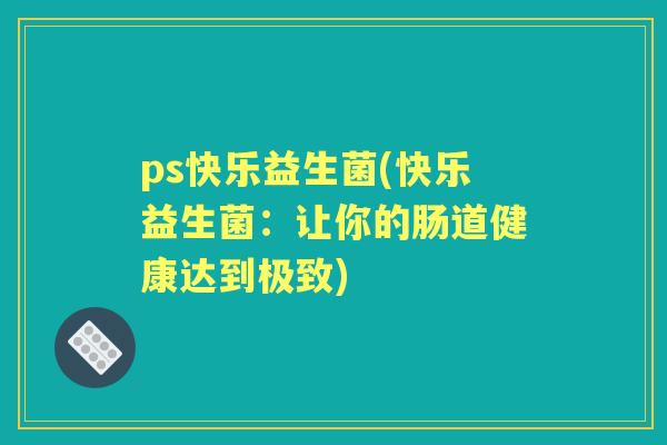 ps快乐益生菌(快乐益生菌：让你的肠道健康达到极致)