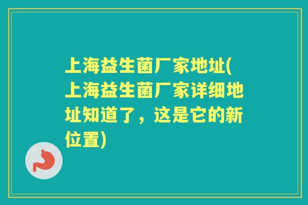 上海益生菌厂家地址(上海益生菌厂家详细地址知道了,这是它的新位置) 上海益生菌厂家地址(上海益生菌厂家详细地址知道了,这是它的新位置)