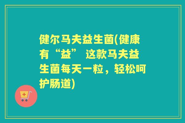 健尔马夫益生菌(健康有“益” 这款马夫益生菌每天一粒,轻松呵护肠道) 健尔马夫益生菌(健康有“益” 这款马夫益生菌每天一粒,轻松呵护肠道)