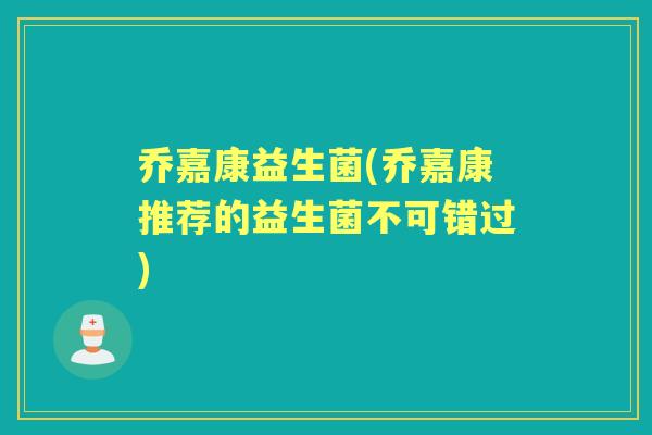 乔嘉康益生菌(乔嘉康推荐的益生菌不可错过) 乔嘉康益生菌(乔嘉康推荐的益生菌不可错过)