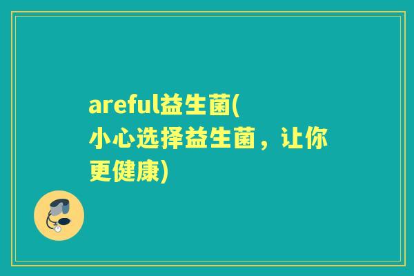 areful益生菌(小心选择益生菌,让你更健康) areful益生菌(小心选择益生菌,让你更健康)