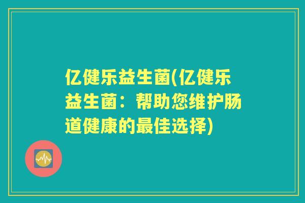 亿健乐益生菌(亿健乐益生菌：帮助您维护肠道健康的佳选择)