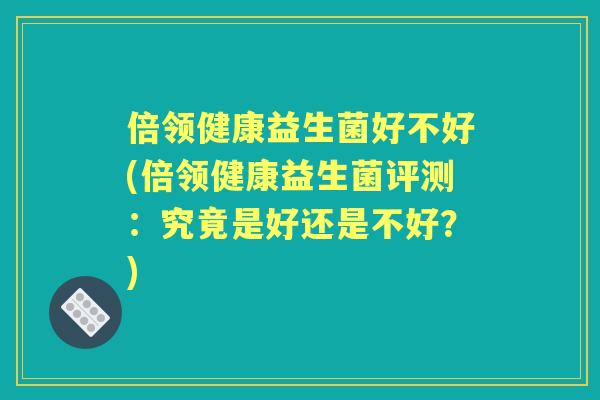 倍领健康益生菌好不好(倍领健康益生菌评测：究竟是好还是不好？)