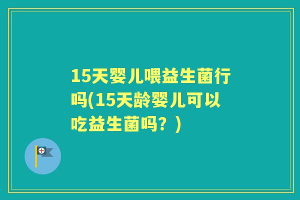 15天婴儿喂益生菌行吗(15天龄婴儿可以吃益生菌吗？)