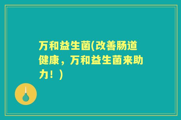 万和益生菌(改善肠道健康,万和益生菌来助力!) 万和益生菌(改善肠道健康,万和益生菌来助力!)
