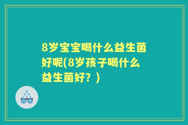 8岁宝宝喝什么益生菌好呢(8岁孩子喝什么益生菌好？)