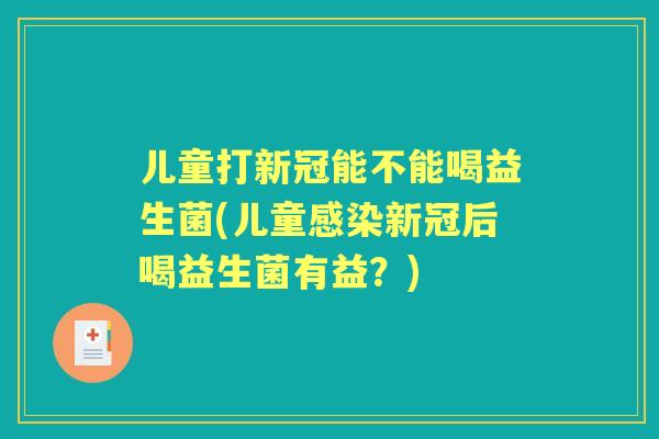 儿童打新冠能不能喝益生菌(儿童新冠后喝益生菌有益？)