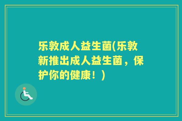 乐敦成人益生菌(乐敦新推出成人益生菌，保护你的健康！)