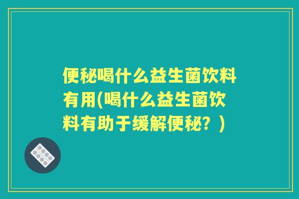 喝什么益生菌饮料有用(喝什么益生菌饮料有助于缓解?) 喝什么益生菌饮料有用(喝什么益生菌饮料有助于缓解?)
