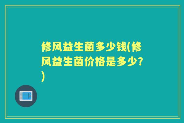 修风益生菌多少钱(修风益生菌价格是多少?) 修风益生菌多少钱(修风益生菌价格是多少?)